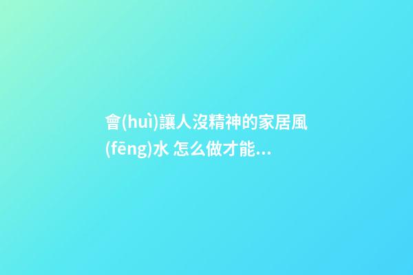 會(huì)讓人沒精神的家居風(fēng)水 怎么做才能讓人精神起來(lái)